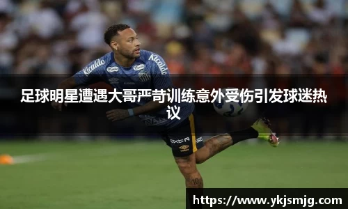 足球明星遭遇大哥严苛训练意外受伤引发球迷热议