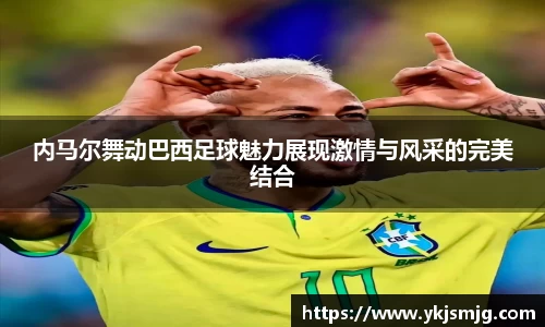 内马尔舞动巴西足球魅力展现激情与风采的完美结合