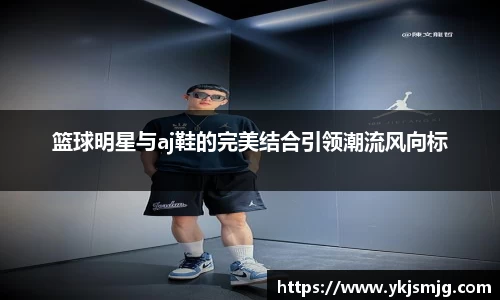 篮球明星与aj鞋的完美结合引领潮流风向标